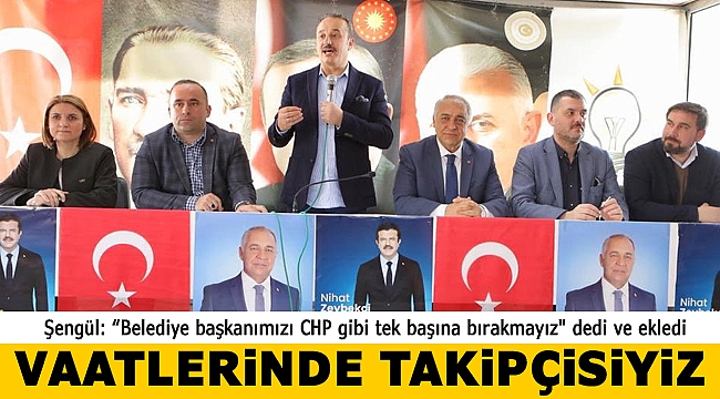 Şengül: “Belediye başkanımızı CHP gibi tek başına bırakmayız, vaatlerin de takipçisi oluruz”