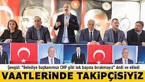 Şengül: “Belediye başkanımızı CHP gibi tek başına bırakmayız, vaatlerin de takipçisi oluruz”