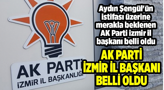 AK PARTİ İZMİR İL BAŞKANI BELLİ OLDU