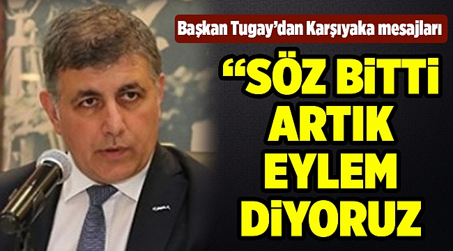 Başkan Tugay: ‘Söz bitti, artık eylem diyorum’