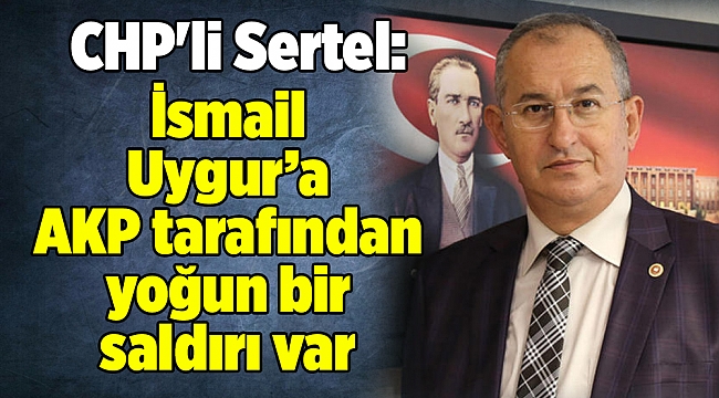 CHP'li Sertel:" İsmail Uygur’a AKP tarafından yoğun bir saldırı var"