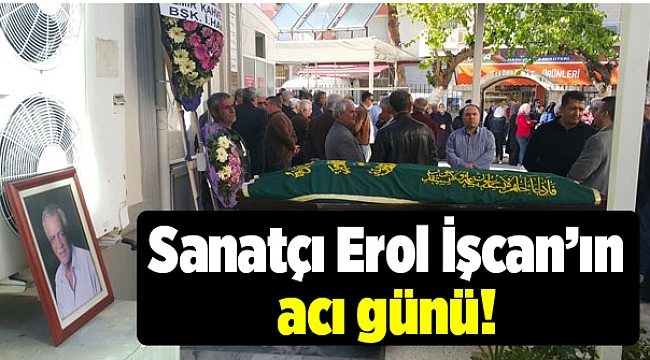 Erol İşcan'ın acı günü!