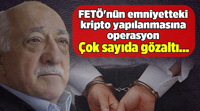 FETÖ'nün emniyetteki kripto yapılanmasına operasyon