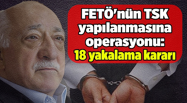 FETÖ'nün TSK yapılanmasına operasyonu:  18 yakalama kararı