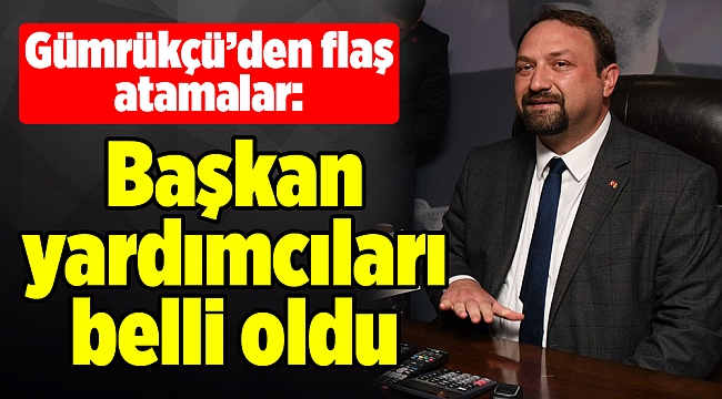 Gümrükçü’den flaş atamalar: Başkan yardımcıları belli oldu