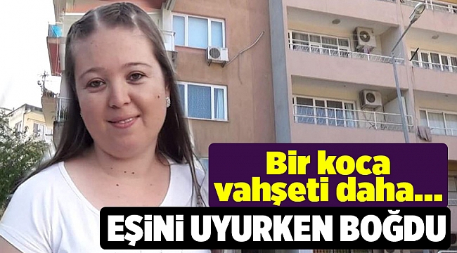 İzmir'de koca dehşeti: Kocası tarafından uyurken boğularak öldürüldü