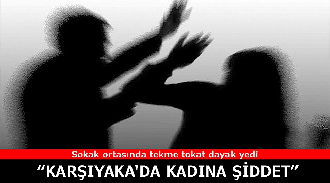 İzmir Karşıyaka'da kadına şiddet! Sokak ortasında tekme tokat dayak yedi