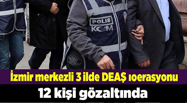 İzmir merkezli 3 ilde DEAŞ operasyonu: 12 gözaltı 