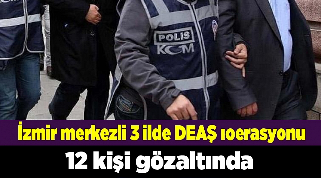 İzmir merkezli 3 ilde DEAŞ operasyonu: 12 gözaltı