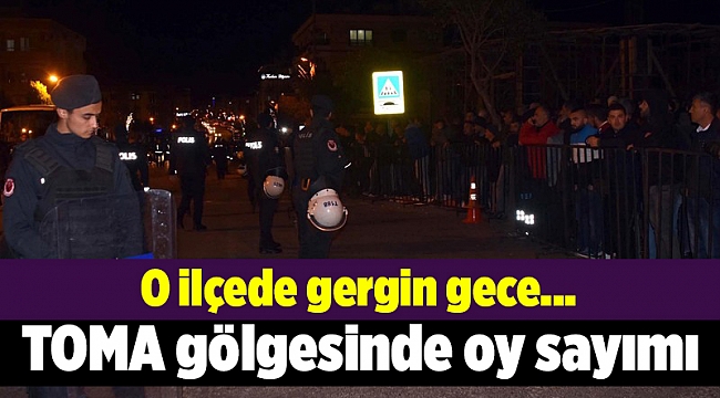 O ilçede gergin gece... TOMA gölgesinde oy sayımı