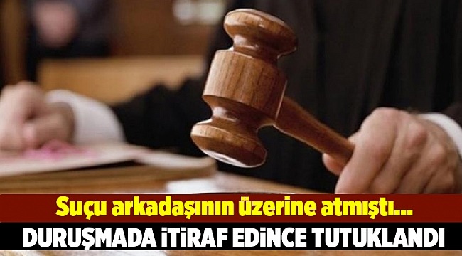 Suçunu itiraf etti duruşmada tutuklandı