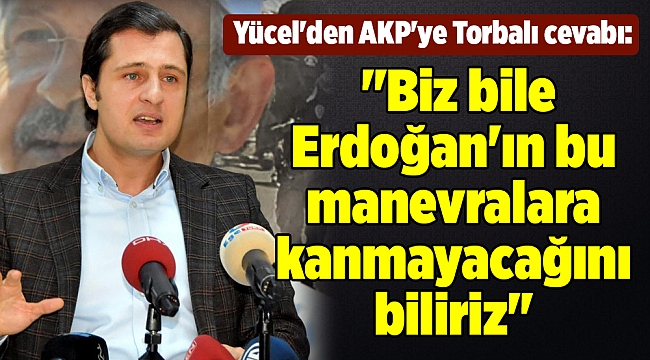 Yücel'den AKP'ye Torbalı cevabı: "Biz bile Erdoğan'ın bu manevralara kanmayacağını biliriz"