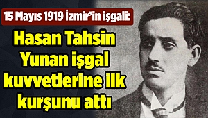 15 Mayıs 1919 İzmir’in işgali: Hasan Tahsin Yunan işgal kuvvetlerine ilk kurşunu attı