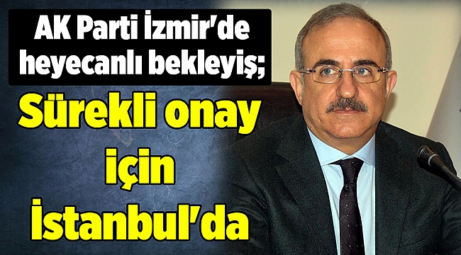 AK Parti İzmir'de heyecanlı bekleyiş; Sürekli onay için İstanbul'da