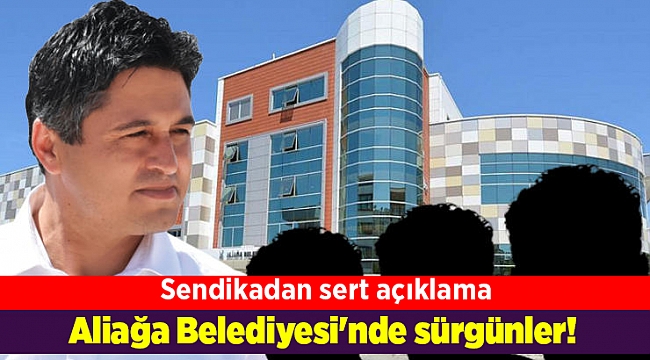 Aliağa Belediyesi'nde sürgünler! Sendikadan sert açıklama