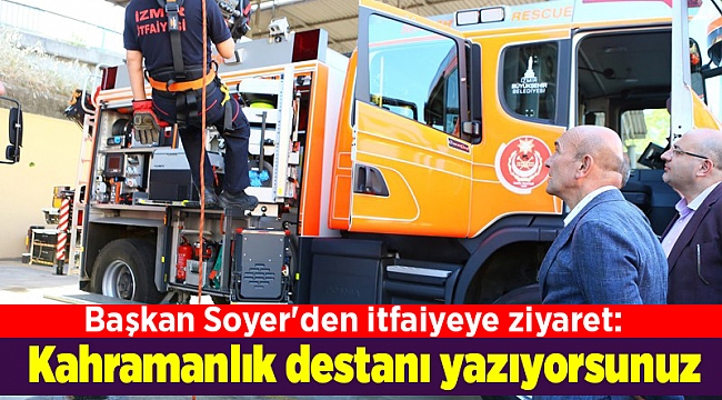 Başkan Soyer'den itfaiyeye ziyaret: Kahramanlık destanı yazıyorsunuz