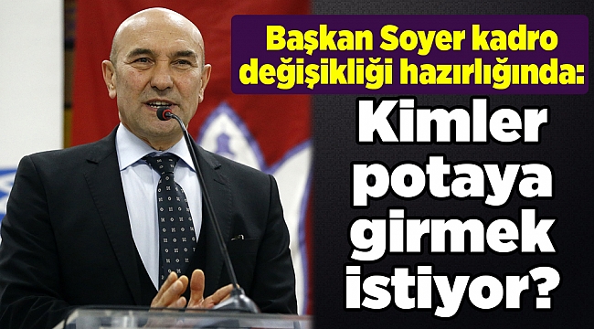 Başkan Soyer kadro değişikliği hazırlığında: Kimler potaya girmek istiyor?