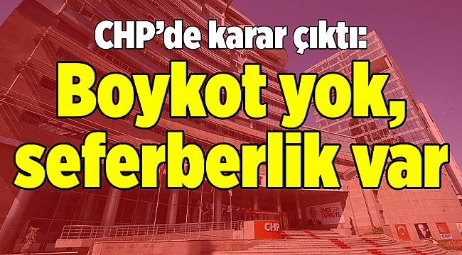 CHP’de karar çıktı: Boykot yok, seferberlik var