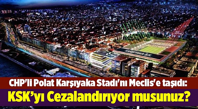CHP'li Polat Karşıyaka Stadı'nı Meclis'e taşıdı: Cezalandırıyor musunuz?