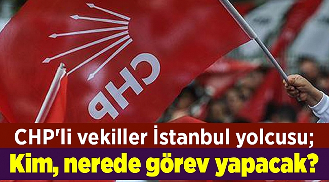 CHP'li vekiller İstanbul yolcusu; Kim, nerede görev yapacak?