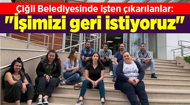Çiğli Belediyesinde işten çıkarılanlar: &quot;İşimizi geri istiyoruz&quot;