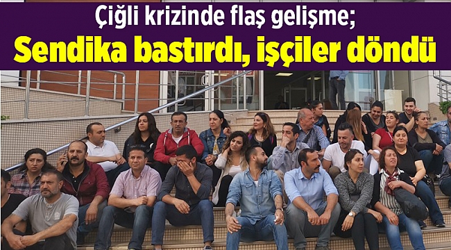Çiğli krizinde flaş gelişme; Sendika bastırdı, işçiler döndü