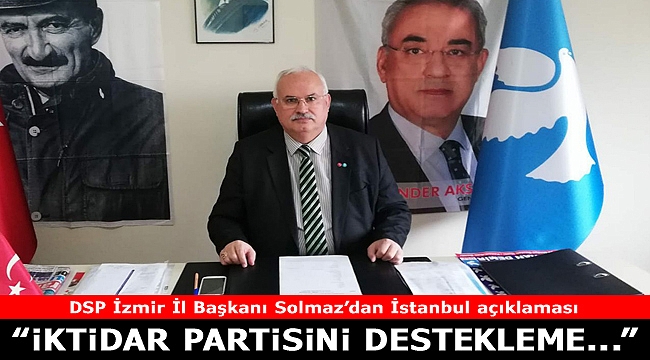 DSP İzmir İl Başkanı Solmaz’dan İstanbul açıklaması: &quot;İktidar partisini destekleme...&quot;