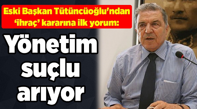 Eski Başkan Tütüncüoğlu'ndan ‘ihraç’ kararına ilk yorum: Yönetim suçlu arıyor