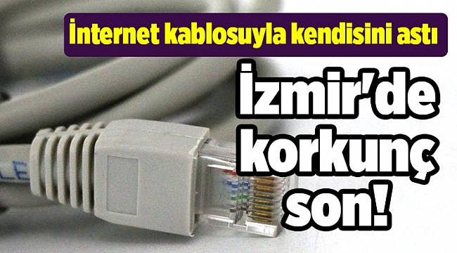İzmir'de korkunç son! İnternet kablosuyla kendisini astı