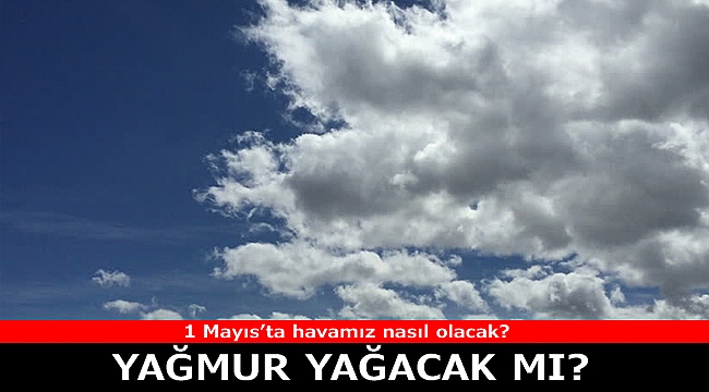 Meteoroloji uyardı! 1 Mayıs 2019 tarihinde hava nasıl olacak?