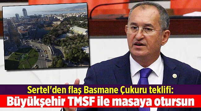 Sertel'den flaş Basmane Çukuru teklifi: Büyükşehir Belediyesi TMSF ile masaya otursun