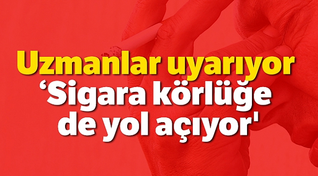 Uzmanlar uyarıyor: 'Sigara körlüğe de yol açıyor'