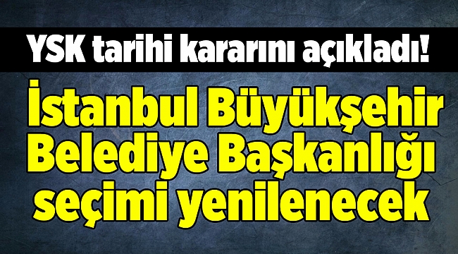 YSK tarihi kararını açıkladı! İstanbul Büyükşehir Belediye Başkanlığı seçimi yenilenecek