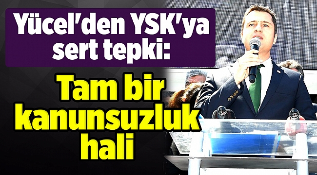 Yücel&#039;den YSK&#039;ya sert tepki: Tam bir kanunsuzluk hali