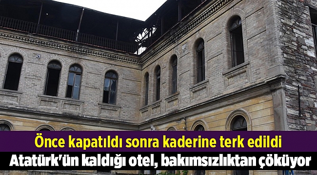 Atatürk'ün kaldığı otel, bakımsızlıktan çöküyor