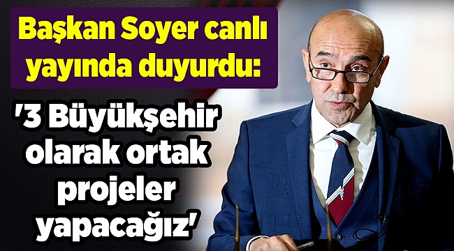 Başkan Soyer canlı yayında duyurdu: &#039;3 Büyükşehir olarak ortak projeler yapacağız&#039;