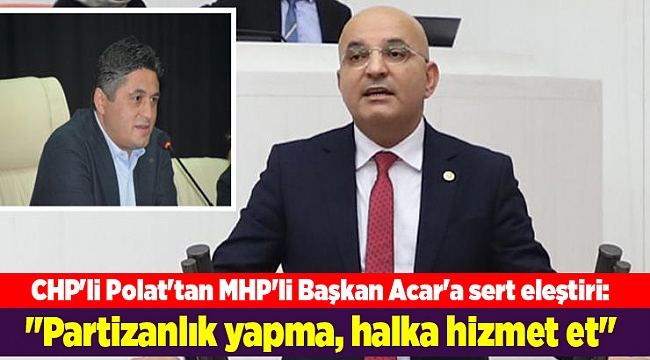 CHP&#039;li Polat&#039;tan MHP&#039;li Başkan Acar&#039;a sert eleştiri: &quot;Partizanlık yapma, halka hizmet et&quot;