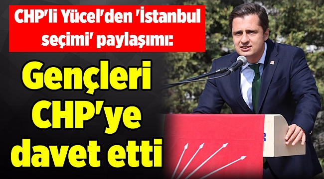 CHP'li Yücel'den 'İstanbul seçimi' paylaşımı: Gençleri CHP'ye davet etti