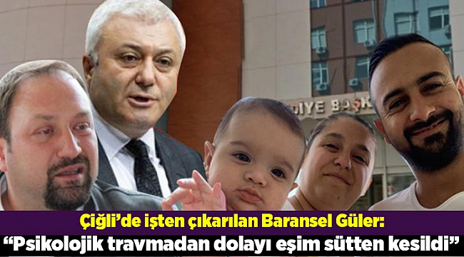 Çiğli’de işten çıkarılan Baransel Güler: “Yaşadığımız psikolojik travmadan dolayı eşim sütten kesildi”