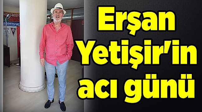 Erşan Yetişir'in acı günü