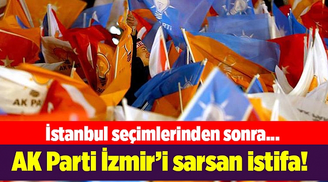 İstanbul seçimlerinden sonra AK Parti İzmir'de istifa!