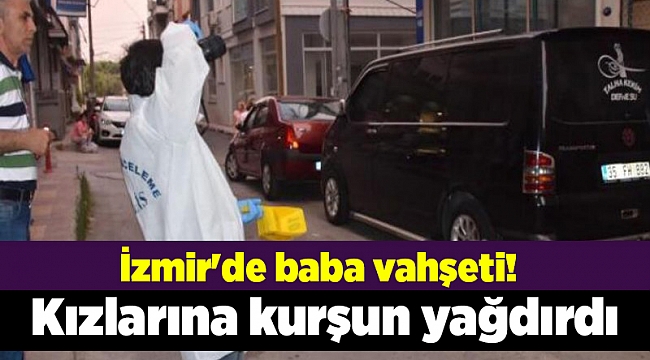 İzmir'de baba vahşeti! Kızlarına kurşun yağdırdı