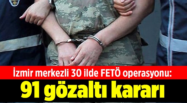 İzmir merkezli 30 ilde FETÖ operasyonu: 91 şüpheli hakkında gözaltı kararı