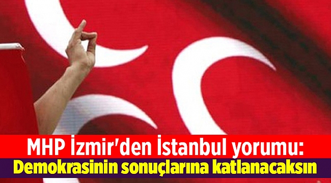 MHP İzmir'den İstanbul yorumu: Demokrasinin sonuçlarına katlanacaksın