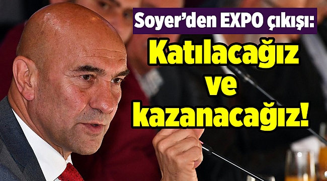 Soyer’den EXPO çıkışı: Katılacağız ve kazanacağız!