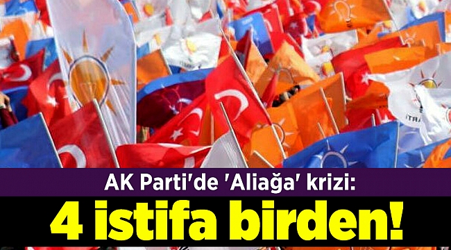 AK Parti&#039;de &#039;Aliağa&#039; krizi: 4 istifa birden!