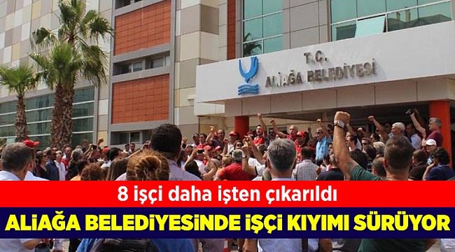 Aliağa Belediyesinde işçi kıyımı sürüyor: 8 işçi daha işten çıkarıldı