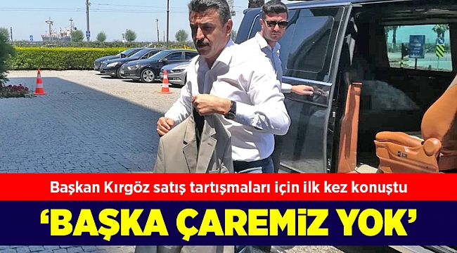 Başkan Kırgöz satış tartışmaları için ilk kez konuştu