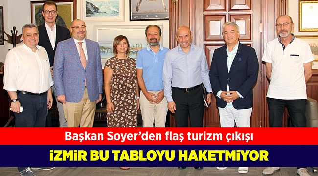 Başkan Soyer'den flaş turizm çıkışı: İzmir bu tabloyu hak etmiyor