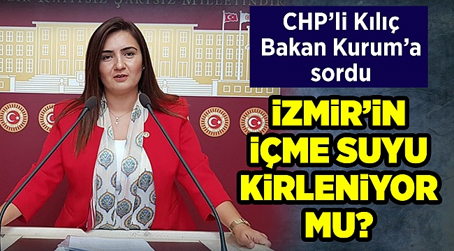 CHP'li Kılıç'tan soru önergesi; İzmir'in içme suyu kirleniyor mu?